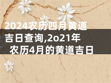2024农历四月黄道吉日查询,2o21年农历4月的黄道吉日