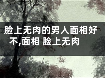 脸上无肉的男人面相好不,面相 脸上无肉