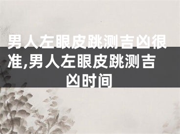 男人左眼皮跳测吉凶很准,男人左眼皮跳测吉凶时间