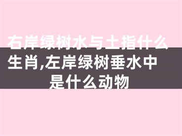 右岸绿树水与土指什么生肖,左岸绿树垂水中是什么动物