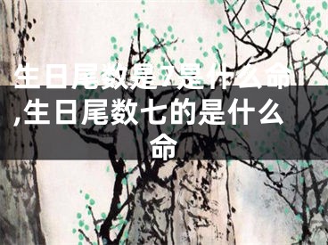 生日尾数是7是什么命,生日尾数七的是什么命