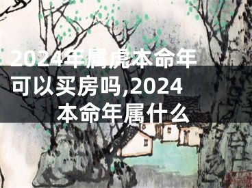 2024年属虎本命年可以买房吗,2024本命年属什么