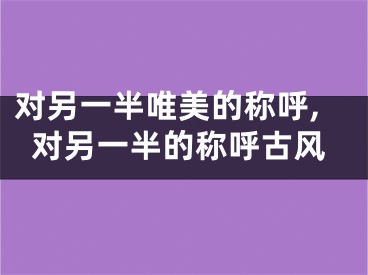 对另一半唯美的称呼,对另一半的称呼古风