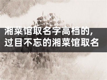 湘菜馆取名字高档的,过目不忘的湘菜馆取名