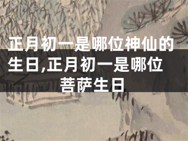 正月初一是哪位神仙的生日,正月初一是哪位菩萨生日