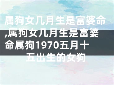 属狗女几月生是富婆命,属狗女几月生是富婆命属狗1970五月十五出生的女狗