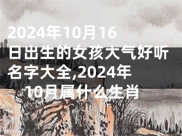 2024年10月16日出生的女孩大气好听名字大全,2024年10月属什么生肖