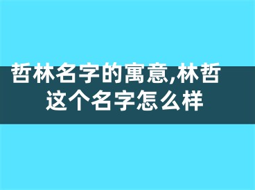 哲林名字的寓意,林哲这个名字怎么样