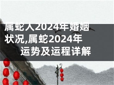属蛇人2024年婚姻状况,属蛇2024年运势及运程详解