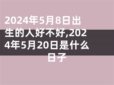 2024年5月8日出生的人好不好,2024年5月20日是什么日子