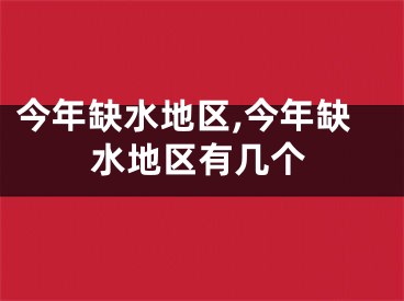 今年缺水地区,今年缺水地区有几个