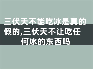 三伏天不能吃冰是真的假的,三伏天不让吃任何冰的东西吗