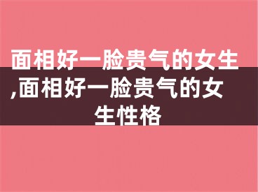 面相好一脸贵气的女生,面相好一脸贵气的女生性格