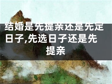 结婚是先提亲还是先定日子,先选日子还是先提亲