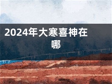 2024年大寒喜神在哪