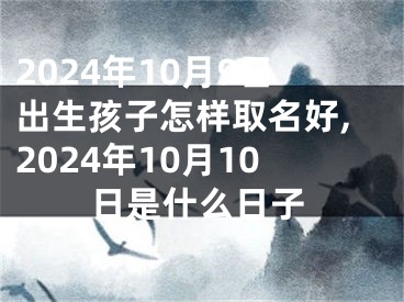 2024年10月9日出生孩子怎样取名好,2024年10月10日是什么日子