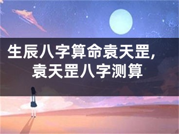 生辰八字算命袁天罡,袁天罡八字测算