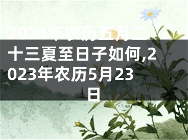 2024年农历五月二十三夏至日子如何,2023年农历5月23日
