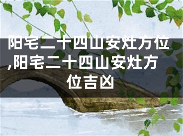 阳宅二十四山安灶方位,阳宅二十四山安灶方位吉凶