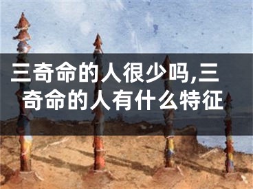 三奇命的人很少吗,三奇命的人有什么特征