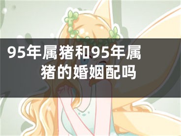95年属猪和95年属猪的婚姻配吗