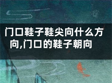 门口鞋子鞋尖向什么方向,门口的鞋子朝向