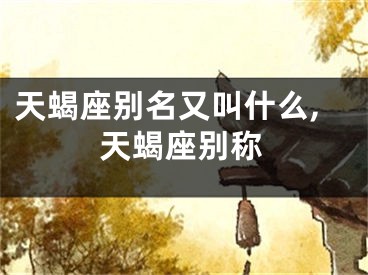 天蝎座别名又叫什么,天蝎座别称