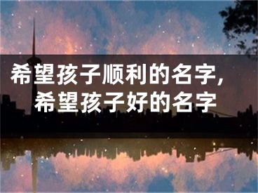 希望孩子顺利的名字,希望孩子好的名字