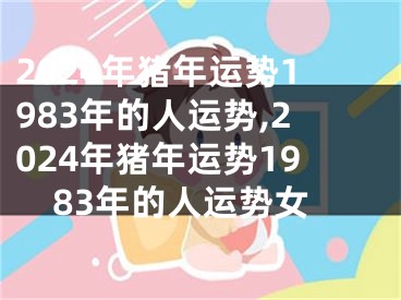 2024年猪年运势1983年的人运势,2024年猪年运势1983年的人运势女