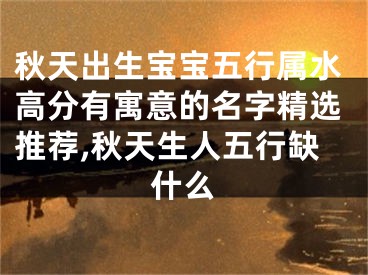 秋天出生宝宝五行属水高分有寓意的名字精选推荐,秋天生人五行缺什么