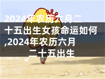 2024年农历六月二十五出生女孩命运如何,2024年农历六月二十五出生