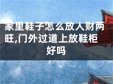 家里鞋子怎么放人财两旺,门外过道上放鞋柜好吗