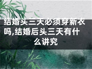 结婚头三天必须穿新衣吗,结婚后头三天有什么讲究