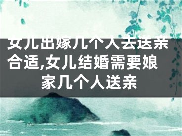 女儿出嫁几个人去送亲合适,女儿结婚需要娘家几个人送亲