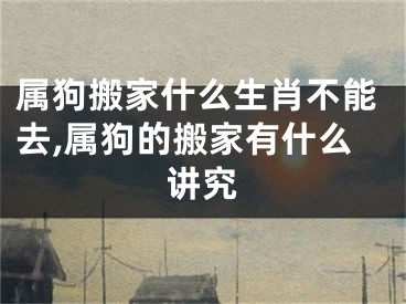 属狗搬家什么生肖不能去,属狗的搬家有什么讲究