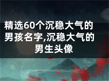 精选60个沉稳大气的男孩名字,沉稳大气的男生头像