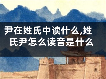 尹在姓氏中读什么,姓氏尹怎么读音是什么