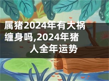 属猪2024年有大祸缠身吗,2024年猪人全年运势