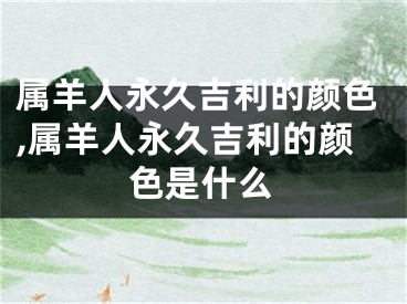 属羊人永久吉利的颜色,属羊人永久吉利的颜色是什么