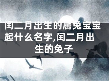闰二月出生的属兔宝宝起什么名字,闰二月出生的兔子