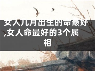 女人几月出生的命最好,女人命最好的3个属相