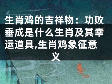 生肖鸡的吉祥物：功败垂成是什么生肖及其幸运道具,生肖鸡象征意义