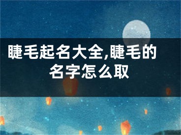 睫毛起名大全,睫毛的名字怎么取
