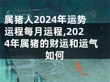 属猪人2024年运势运程每月运程,2024年属猪的财运和运气如何