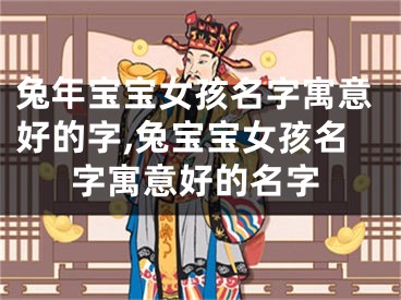 兔年宝宝女孩名字寓意好的字,兔宝宝女孩名字寓意好的名字