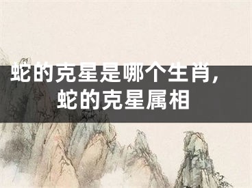 蛇的克星是哪个生肖,蛇的克星属相