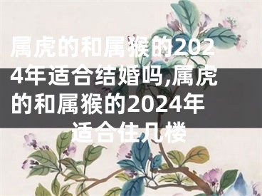 属虎的和属猴的2024年适合结婚吗,属虎的和属猴的2024年适合住几楼