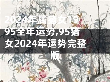 2024年属猪女1995全年运势,95猪女2024年运势完整版