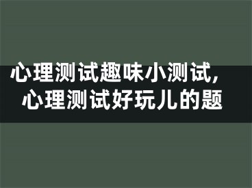 心理测试趣味小测试,心理测试好玩儿的题