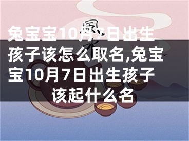 兔宝宝10月7日出生孩子该怎么取名,兔宝宝10月7日出生孩子该起什么名
